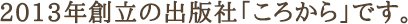 2013年創立の出版社「ころから」です。